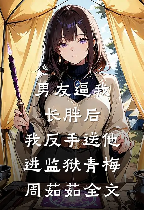 男友逼我长胖后，我反手送他进监狱青梅周茹茹全文