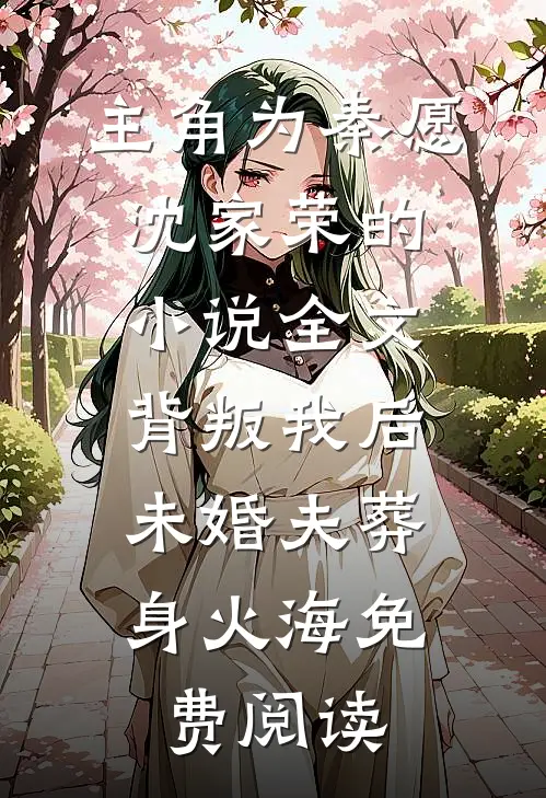 主角为秦愿沈家荣的小说全文背叛我后，未婚夫葬身火海免费阅读