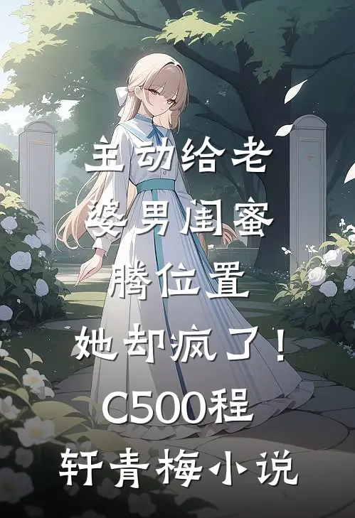 主动给老婆男闺蜜腾位置，她却疯了！C500程轩青梅小说