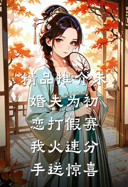 精品推介未婚夫为初恋打假赛，我火速分手送惊喜