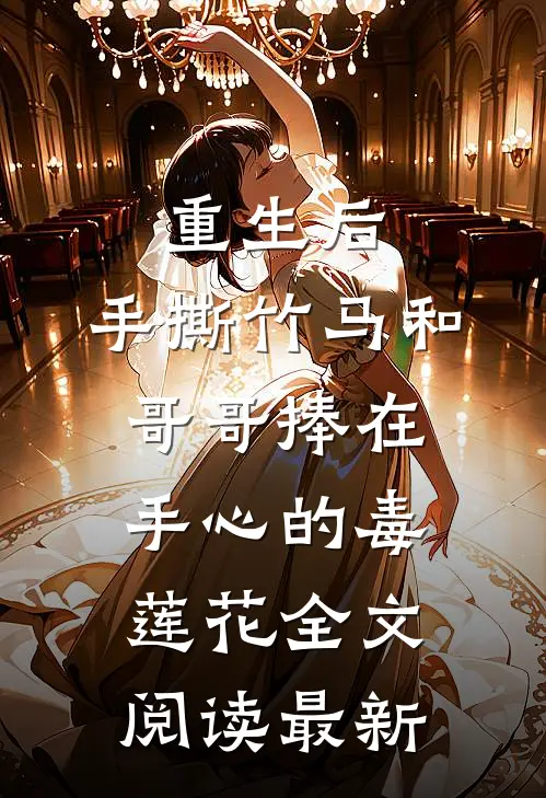 重生后，手撕竹马和哥哥捧在手心的毒莲花全文阅读最新