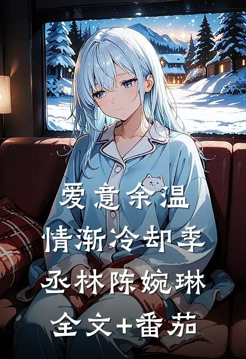 爱意余温，情渐冷却季丞林陈婉琳全文+番茄