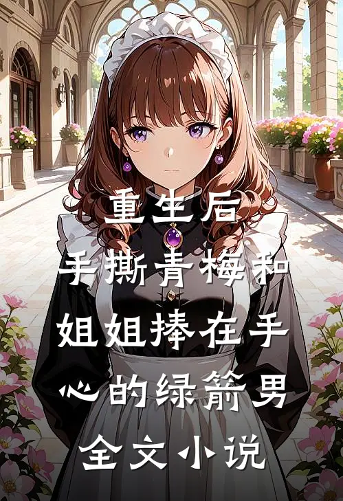 重生后，手撕青梅和姐姐捧在手心的绿箭男全文小说