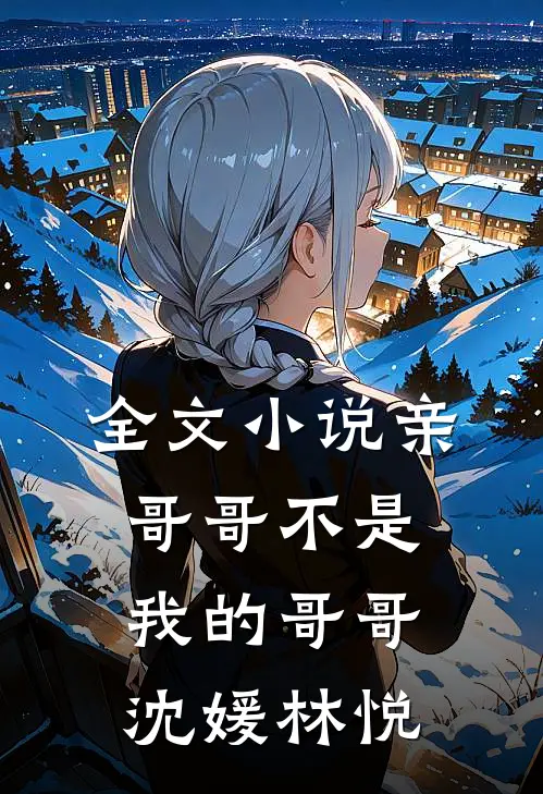 全文小说亲哥哥不是我的哥哥沈媛林悦
