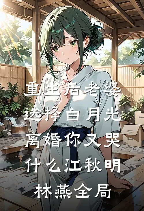 重生后老婆选择白月光，离婚你又哭什么江秋明林燕全局