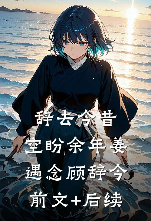 辞去今昔，空盼余年姜遇念顾辞今前文+后续