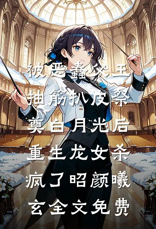 被恶蠢父王抽筋扒皮祭奠白月光后，重生龙女杀疯了昭颜曦玄全文免费