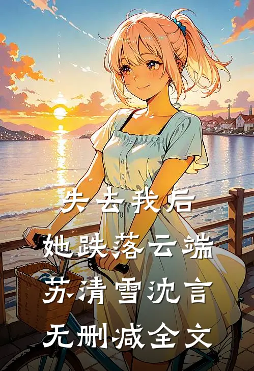 失去我后，她跌落云端苏清雪沈言无删减全文