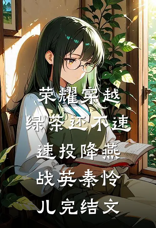 荣耀穿越，绿茶还不速速投降燕战英秦怜儿完结文