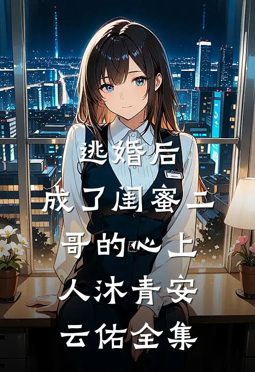 逃婚后，成了闺蜜二哥的心上人沐青安云佑 全集