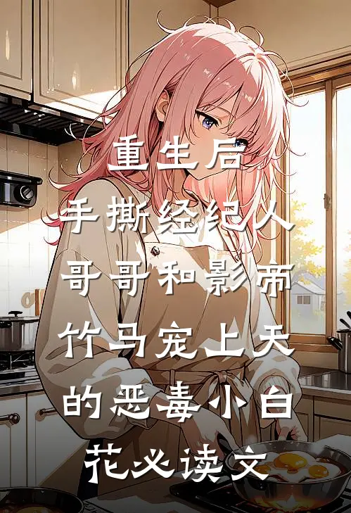 重生后，手撕经纪人哥哥和影帝竹马宠上天的恶毒小白花必读文