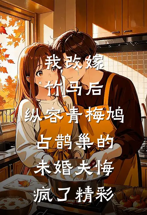 我改嫁竹马后，纵容青梅鸠占鹊巢的未婚夫悔疯了精彩