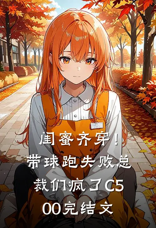 闺蜜齐穿！带球跑失败总裁们疯了C500完结文
