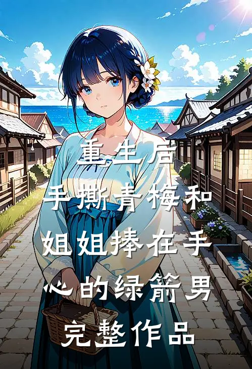 重生后，手撕青梅和姐姐捧在手心的绿箭男完整作品