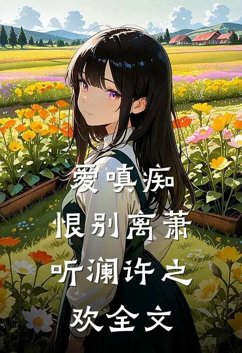 爱嗔痴，恨别离萧听澜许之欢全文