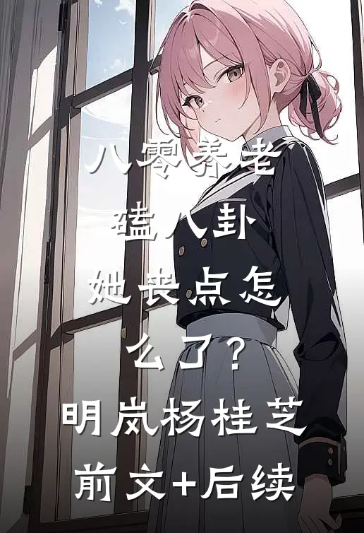 八零养老磕八卦，她丧点怎么了？明岚杨桂芝前文+后续