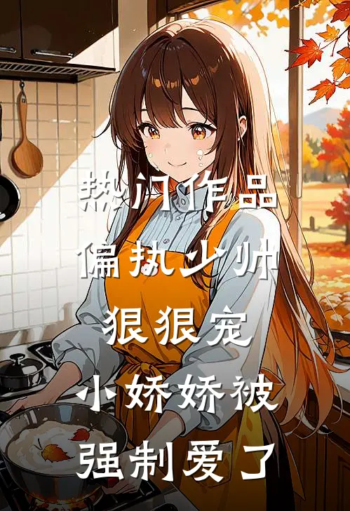 热门作品偏执少帅狠狠宠，小娇娇被强制爱了
