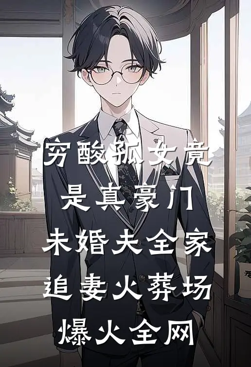 穷酸孤女竟是真豪门，未婚夫全家追妻火葬场爆火全网