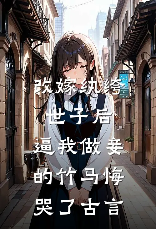 改嫁纨绔世子后，逼我做妾的竹马悔哭了古言