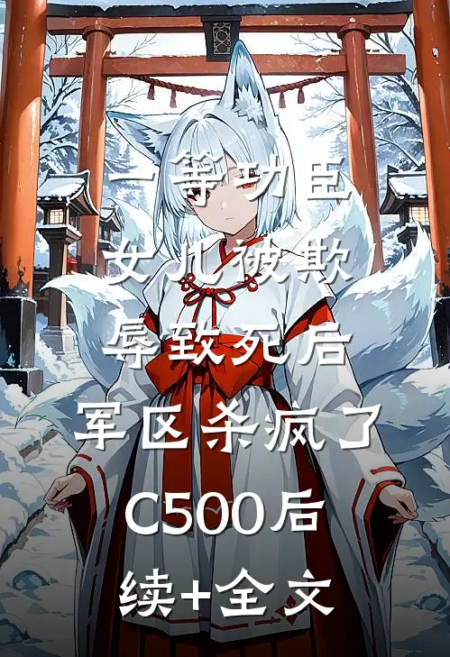一等功臣女儿被欺辱致死后，军区杀疯了C500后续+全文