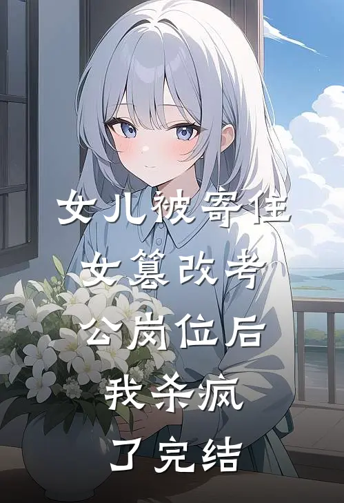 女儿被寄住女篡改考公岗位后，我杀疯了完结