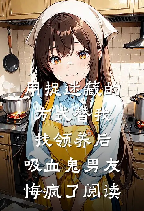 用捉迷藏的方式替我找领养后，吸血鬼男友悔疯了阅读