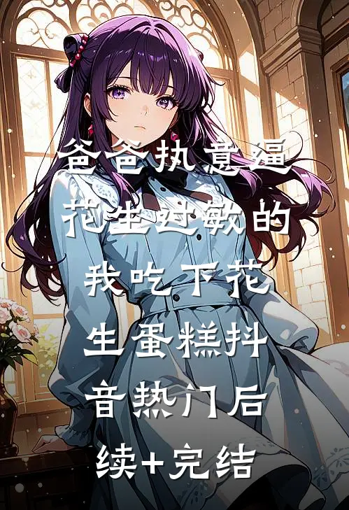 爸爸执意逼花生过敏的我吃下花生蛋糕抖音热门后续+完结