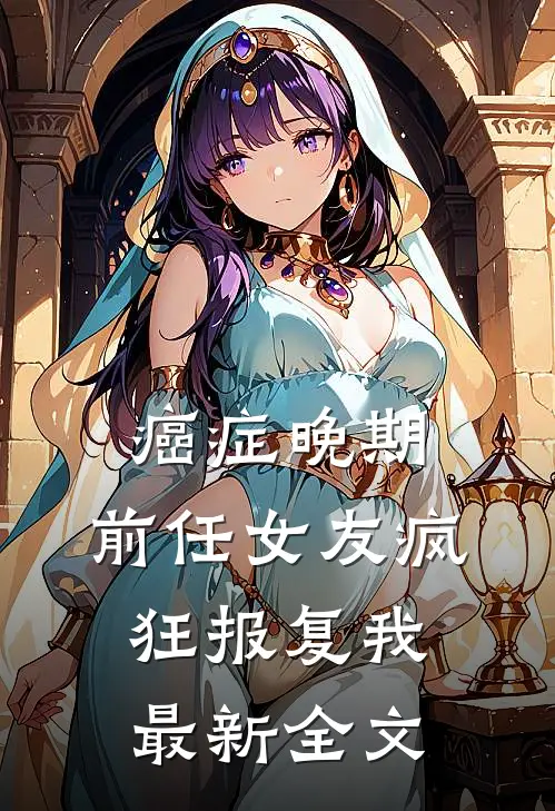 癌症晚期，前任女友疯狂报复我最新全文