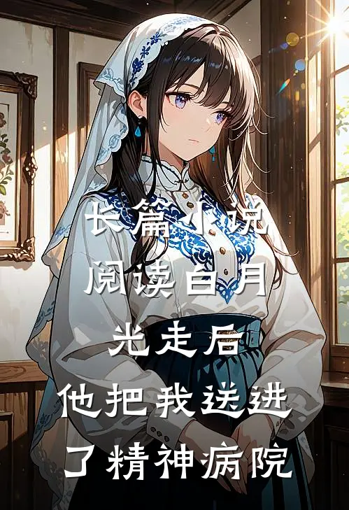 长篇小说阅读白月光走后，他把我送进了精神病院