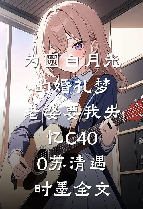 为圆白月光的婚礼梦，老婆要我失忆C400苏清遇时墨全文