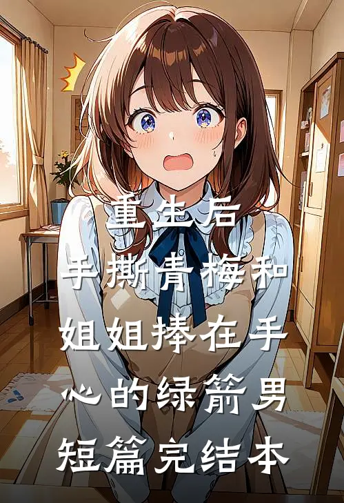 重生后，手撕青梅和姐姐捧在手心的绿箭男短篇完结本