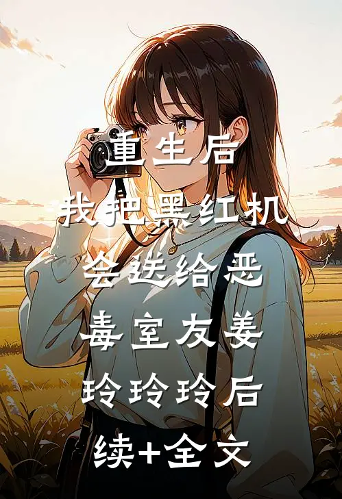 重生后，我把黑红机会送给恶毒室友姜玲玲玲后续+全文