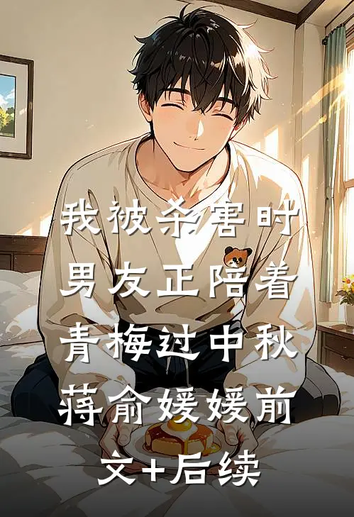 我被杀害时，男友正陪着青梅过中秋蒋俞媛媛前文+后续