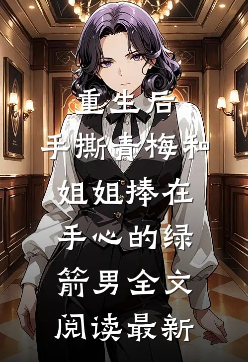 重生后，手撕青梅和姐姐捧在手心的绿箭男全文阅读最新