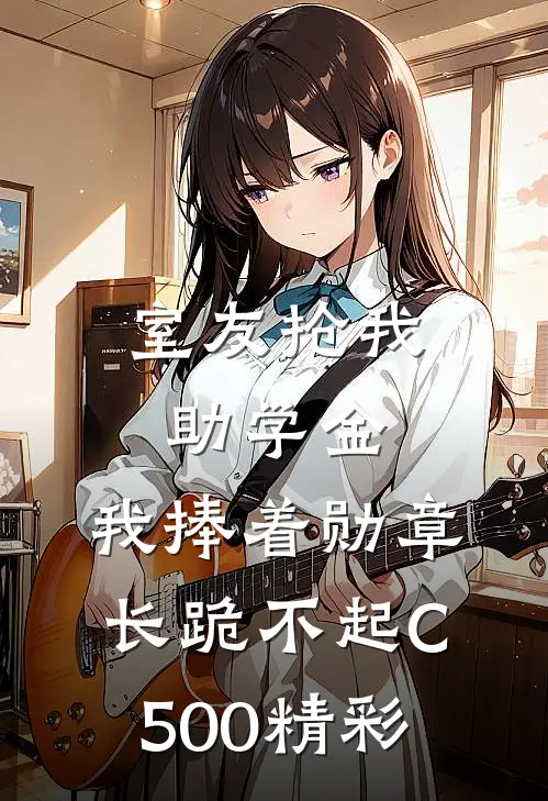 室友抢我助学金，我捧着勋章长跪不起C500精彩
