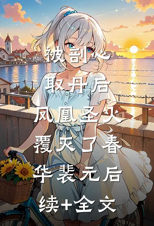 被剖心取丹后，凤凰圣火覆灭了春华裴元后续+全文