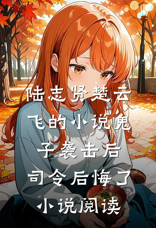 陆志贤楚云飞的小说鬼子袭击后，司令后悔了小说阅读