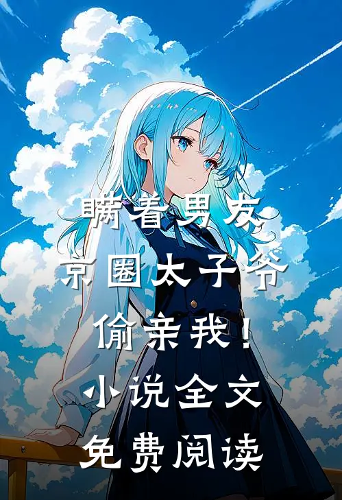 瞒着男友，京圈太子爷偷亲我！小说全文免费阅读