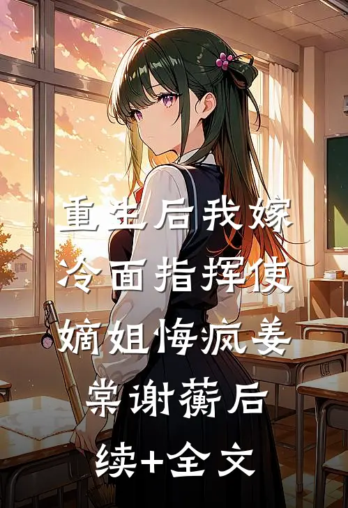 重生后我嫁冷面指挥使，嫡姐悔疯姜棠谢蘅后续+全文