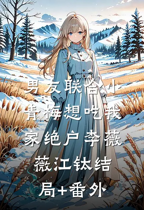 男友联合小青梅想吃我家绝户李薇薇江钛结局+番外