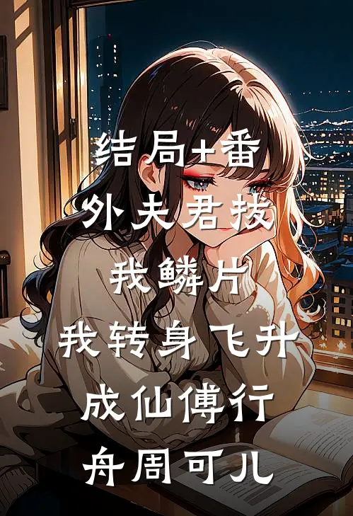结局+番外夫君拔我鳞片，我转身飞升成仙傅行舟周可儿