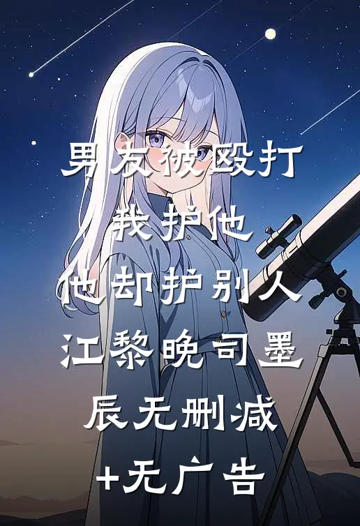 男友被殴打，我护他，他却护别人江黎晚司墨辰无删减+无广告