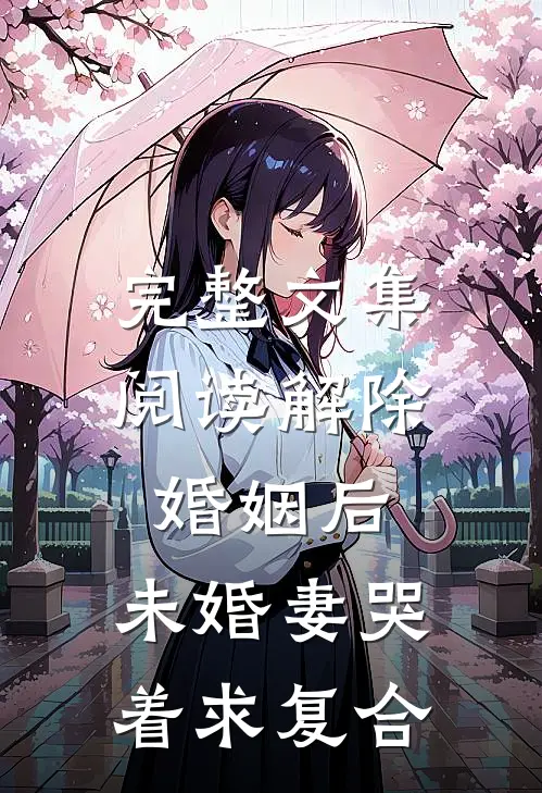 完整文集阅读解除婚姻后，未婚妻哭着求复合