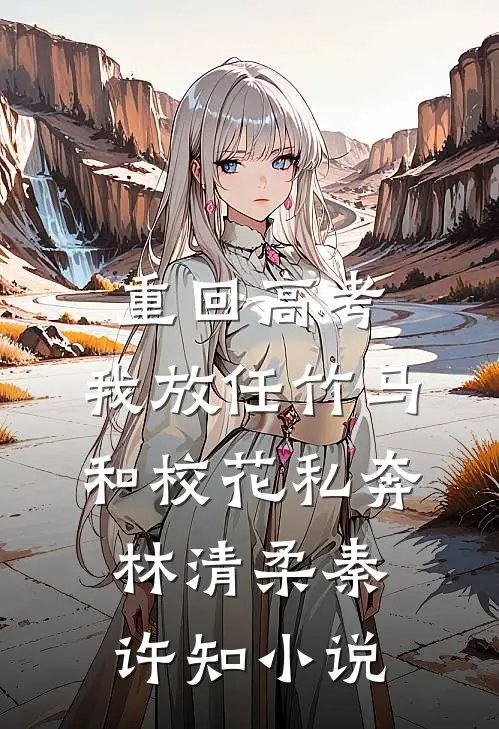 重回高考，我放任竹马和校花私奔林清柔秦许知小说