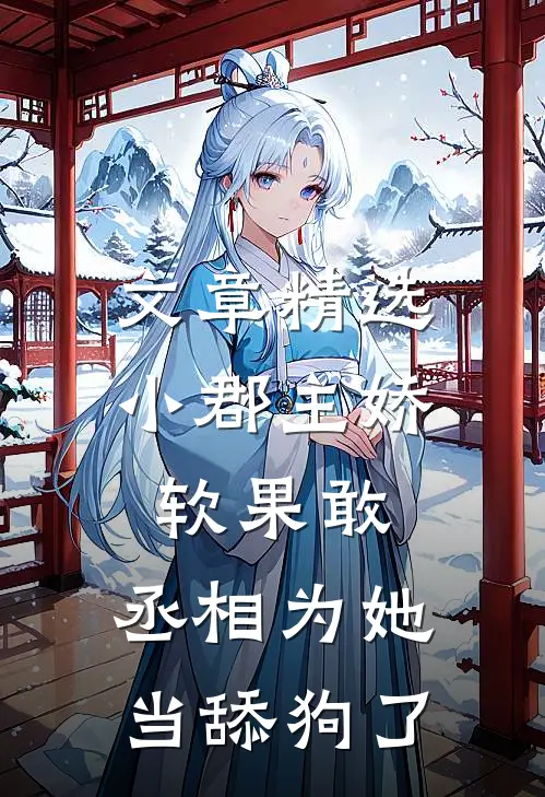 文章精选小郡主娇软果敢，丞相为她当舔狗了