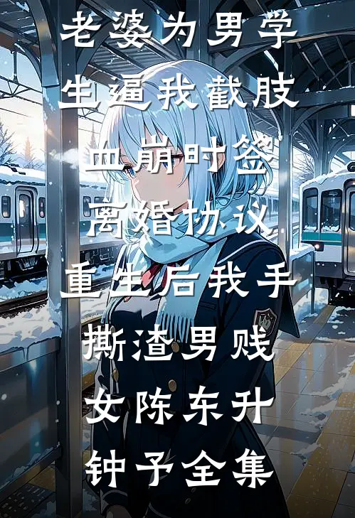 老婆为男学生逼我截肢血崩时签离婚协议，重生后我手撕渣男贱女陈东升钟予 全集