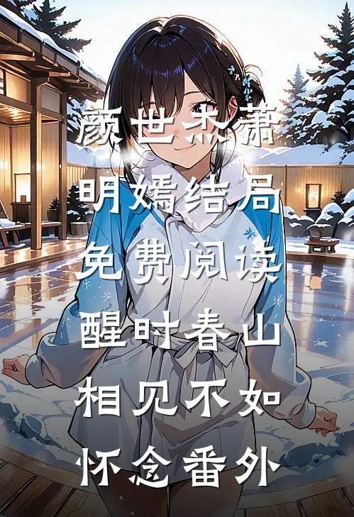 颜世杰萧明嫣结局免费阅读醒时春山，相见不如怀念番外