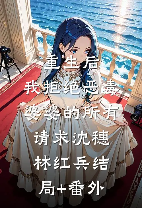 重生后，我拒绝恶毒婆婆的所有请求沈穗林红兵结局+番外