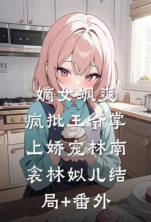 嫡女飒爽，疯批王爷掌上娇宠林南衾林姒儿结局+番外