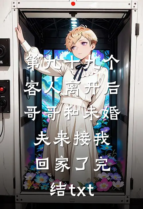 第九十九个客人离开后，哥哥和未婚夫来接我回家了完结txt